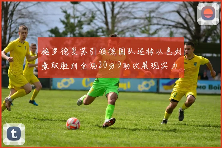 施罗德复苏引领德国队逆转以色列豪取胜利全场20分9助攻展现实力