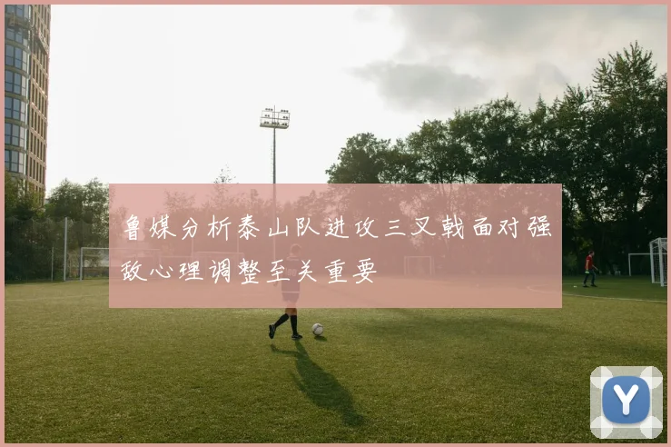鲁媒分析泰山队进攻三叉戟面对强敌心理调整至关重要