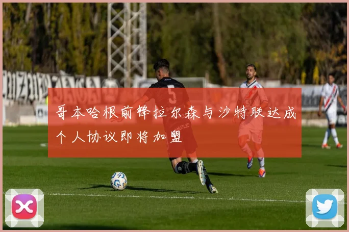 哥本哈根前锋拉尔森与沙特联达成个人协议即将加盟