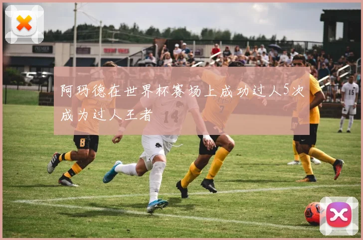 阿玛德在世界杯赛场上成功过人5次成为过人王者