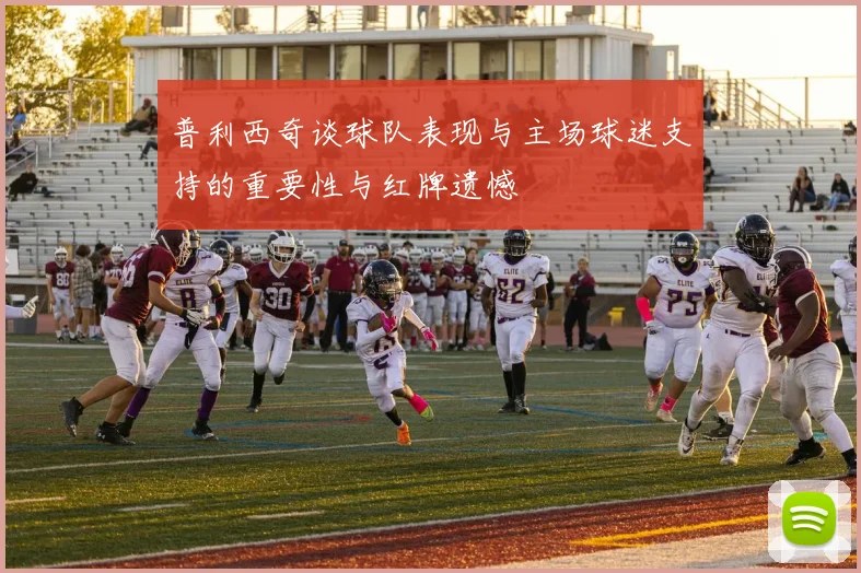 普利西奇谈球队表现与主场球迷支持的重要性与红牌遗憾