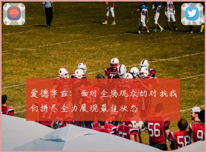 爱德华兹：面对全场观众的对抗我们拼尽全力展现最佳状态