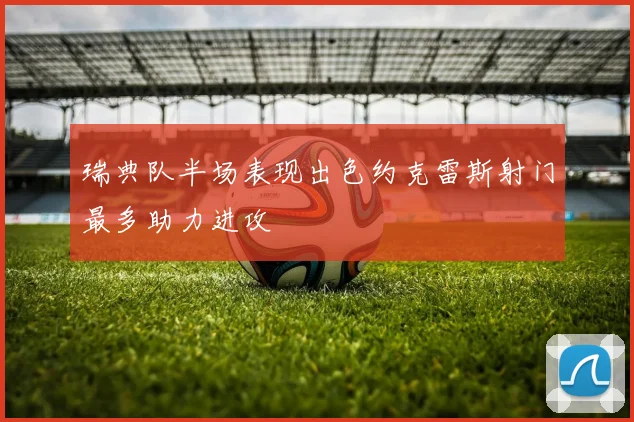瑞典队半场表现出色约克雷斯射门最多助力进攻