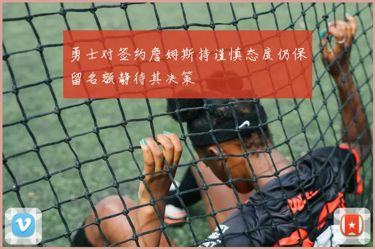 勇士对签约詹姆斯持谨慎态度仍保留名额静待其决策