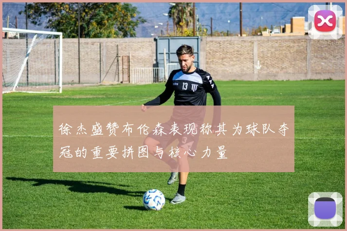 徐杰盛赞布伦森表现称其为球队夺冠的重要拼图与核心力量