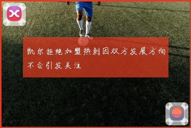 凯尔拒绝加盟热刺因双方发展方向不合引发关注