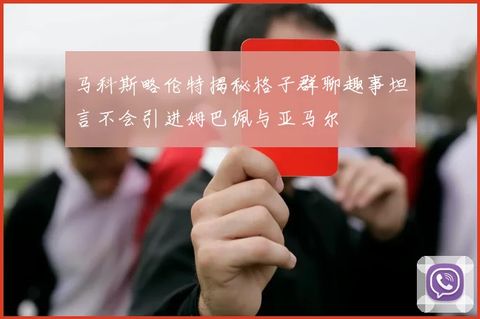 马科斯略伦特揭秘格子群聊趣事坦言不会引进姆巴佩与亚马尔