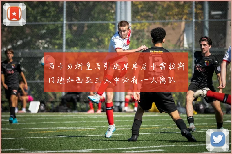 马卡分析皇马引进库库后卡雷拉斯门迪加西亚三人中必有一人离队