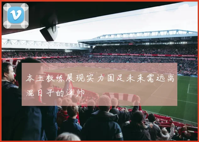 本土教练展现实力国足未来需远离混日子的洋帅
