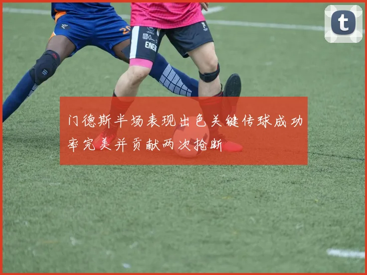 门德斯半场表现出色关键传球成功率完美并贡献两次抢断