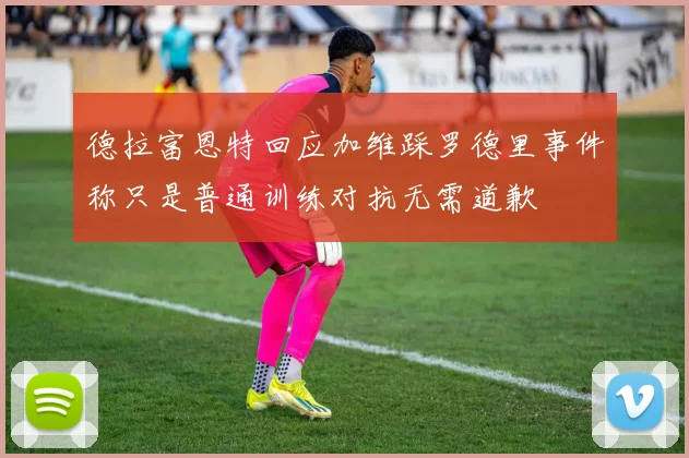 德拉富恩特回应加维踩罗德里事件称只是普通训练对抗无需道歉