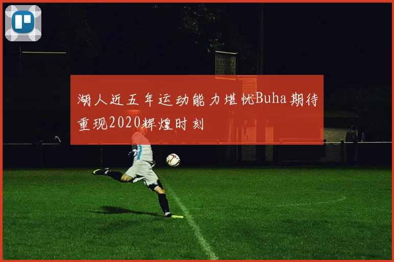 湖人近五年运动能力堪忧Buha期待重现2020辉煌时刻