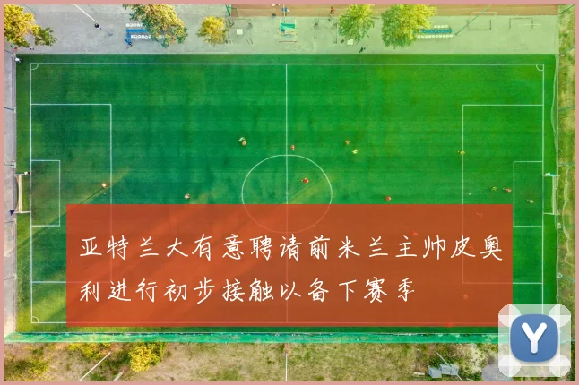 亚特兰大有意聘请前米兰主帅皮奥利进行初步接触以备下赛季