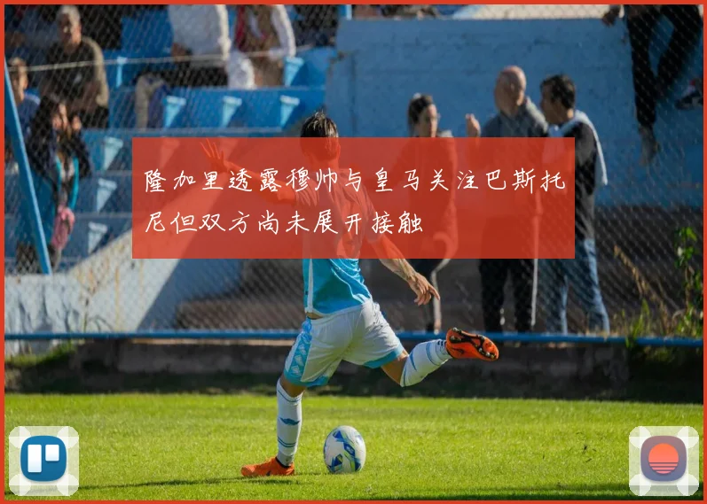 隆加里透露穆帅与皇马关注巴斯托尼但双方尚未展开接触