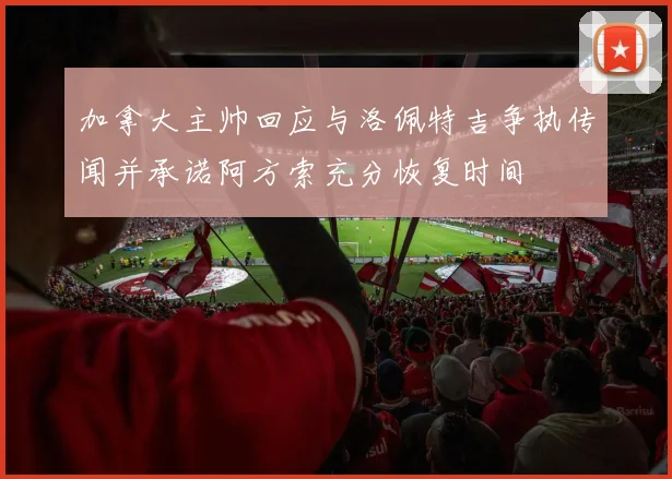加拿大主帅回应与洛佩特吉争执传闻并承诺阿方索充分恢复时间