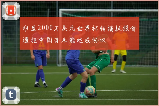 印度2000万美元世界杯转播权报价遭拒中国亦未能达成协议