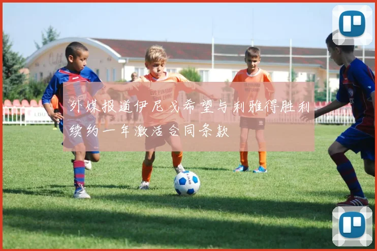 外媒报道伊尼戈希望与利雅得胜利续约一年激活合同条款